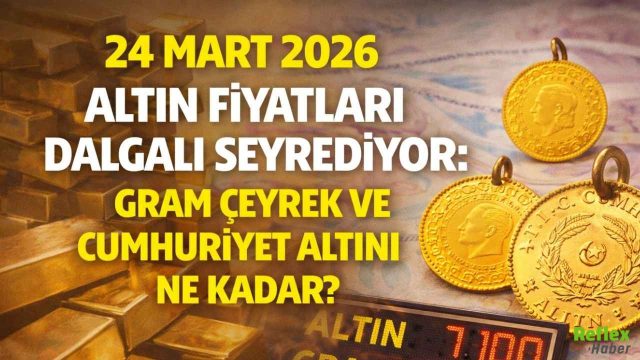 24 Mart 2026 Altın Fiyatları Dalgalı Seyrediyor: Gram Çeyrek Ve Cumhuriyet Altını Ne Kadar