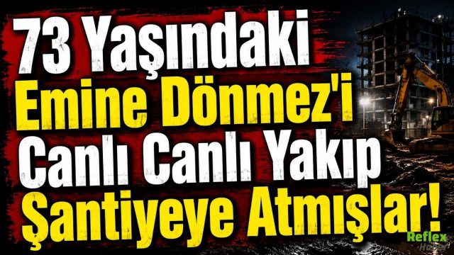 73 Yaşındaki Emine Dönmez'i Canlı Canlı Yakıp Şantiyeye Atmışlar!