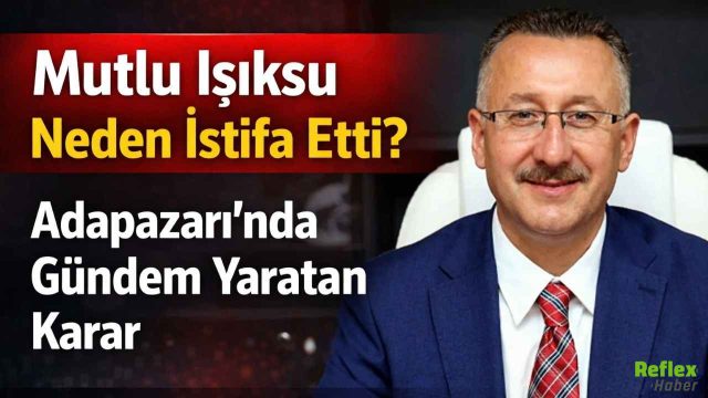 Adapazarı Belediye Başkanı Mutlu Işıksu Neden İstifa Etti?
