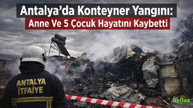 Antalya'da Konteyner Yangını: Anne Ve 5 Çocuk Hayatını Kaybetti