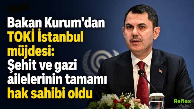 Bakan Kurum’dan TOKİ İstanbul Müjdesi: Şehit Ve Gazi Ailelerinin Tamamı Hak Sahibi Oldu