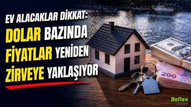 Ev Alacaklar Dikkat: Dolar Bazında Fiyatlar Yeniden Zirveye Yaklaşıyor