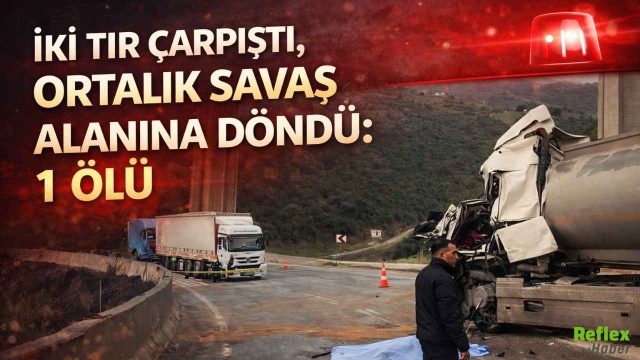İki Tır Çarpıştı, Ortalık Savaş Alanına Döndü: 1 Ölü