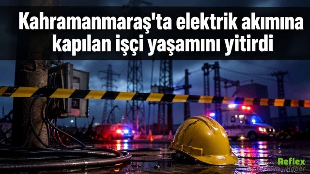 Kahramanmaraş’ta İnşaatta Elektrik Akımına Kapılan İşçi Yaşamını Yitirdi