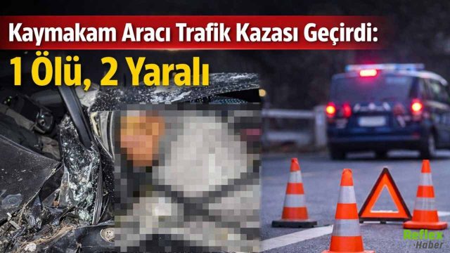 Kaymakam Aracı Trafik Kazası Geçirdi: 1 Ölü, 2 Yaralı