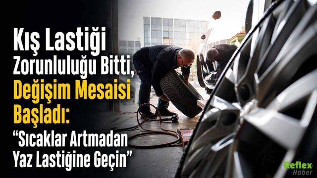 Kış Lastiği Zorunluluğu Bitti, Değişim Mesaisi Başladı: “Sıcaklar Artmadan Yaz Lastiğine Geçin”