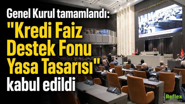 Kredi Faiz Destek Fonu Yasa Tasarısı Kabul Edildi, Genel Kurul Çalışmalarını Tamamladı