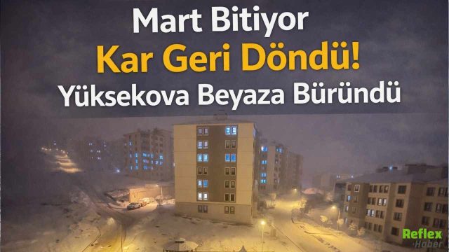 Mart Bitiyor Kar Geri Döndü! Yüksekova Beyaza Büründü