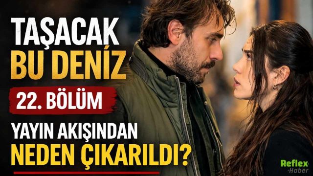 Taşacak Bu Deniz 22. Bölüm Yayın Akışından Neden Çıkarıldı
