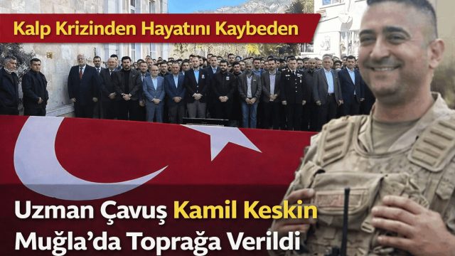 Kalp Krizinden Hayatını Kaybeden Uzman Çavuş Kamil Keskin Muğla’da Toprağa Verildi