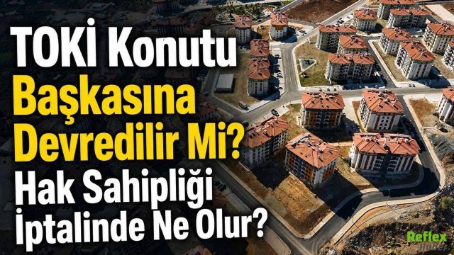 TOKİ Konutu Başkasına Devredilir Mi? Hak Sahipliği İptalinde Ne Olur?