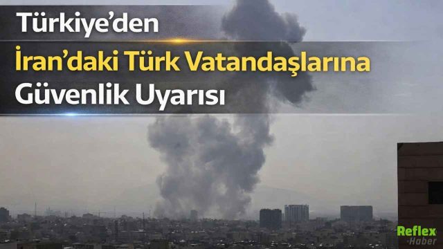 Türkiye’den İran’daki Türk Vatandaşlarına Güvenlik Uyarısı