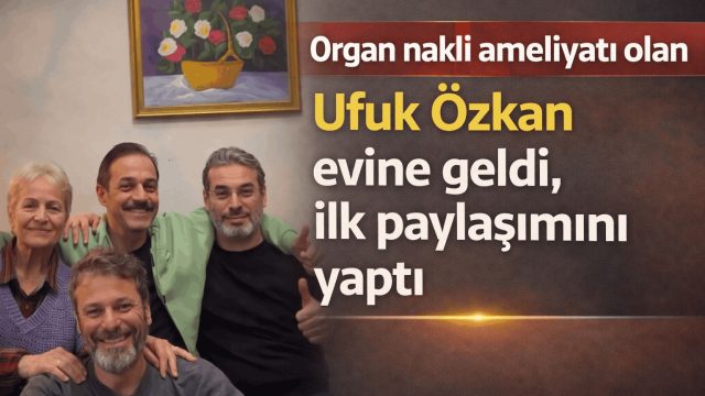 Ufuk Özkan Organ Nakli Sonrası Evine Döndü: “En Güzel Hikaye Aileyle Yazılır”